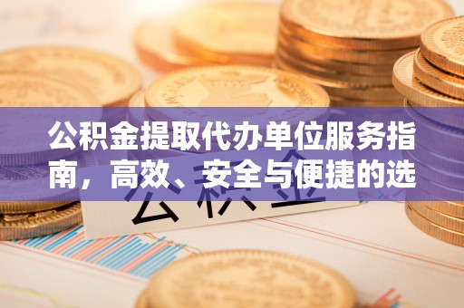 前进公积金提取代办单位服务指南，高效、安全与便捷的选择