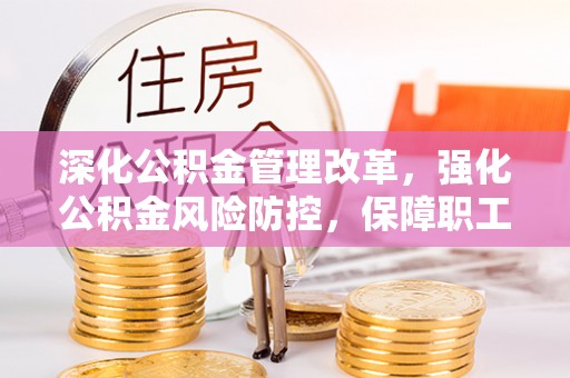 前进深化公积金管理改革，强化公积金风险防控，保障职工权益