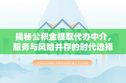 前进揭秘公积金提取代办中介，服务与风险并存的时代选择