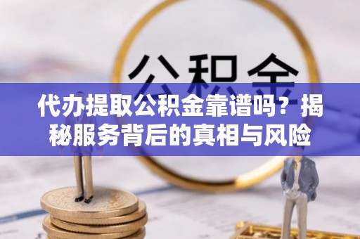 前进代办提取公积金靠谱吗？揭秘服务背后的真相与风险