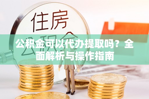 前进公积金可以代办提取吗？全面解析与操作指南