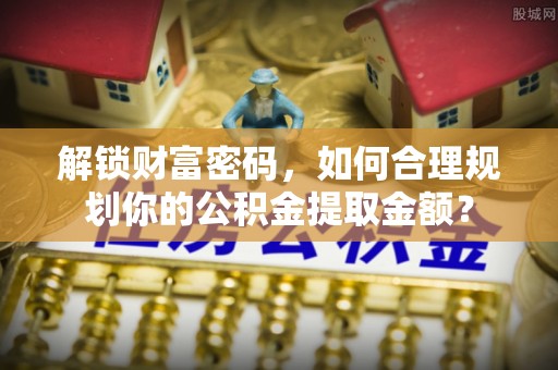前进解锁财富密码，如何合理规划你的公积金提取金额？