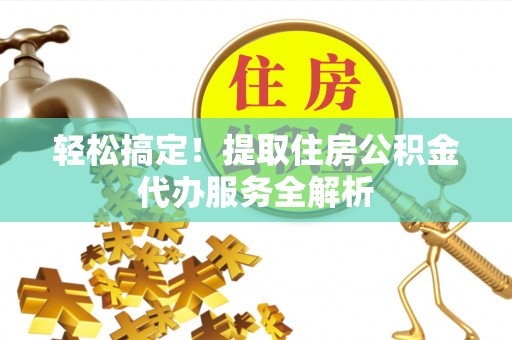 前进轻松搞定！提取住房公积金代办服务全解析