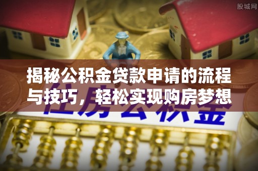 前进揭秘公积金贷款申请的流程与技巧，轻松实现购房梦想