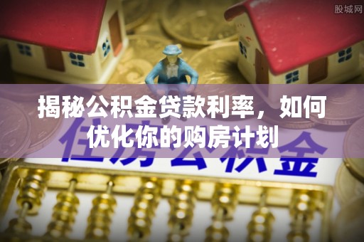前进揭秘公积金贷款利率，如何优化你的购房计划