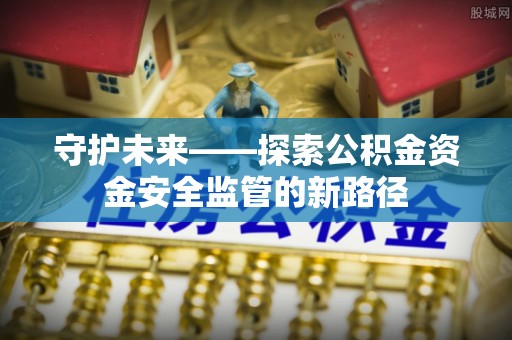 前进守护未来——探索公积金资金安全监管的新路径