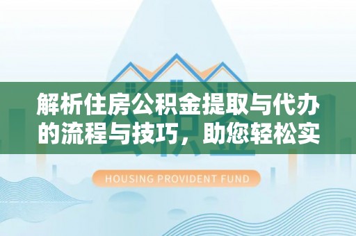 前进解析住房公积金提取与代办的流程与技巧，助您轻松实现资金流动