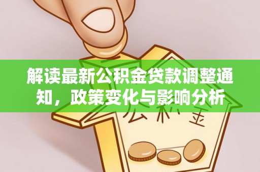前进解读最新公积金贷款调整通知，政策变化与影响分析