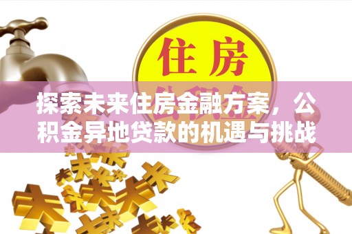 前进探索未来住房金融方案，公积金异地贷款的机遇与挑战