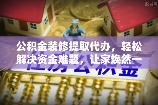 前进公积金装修提取代办，轻松解决资金难题，让家焕然一新
