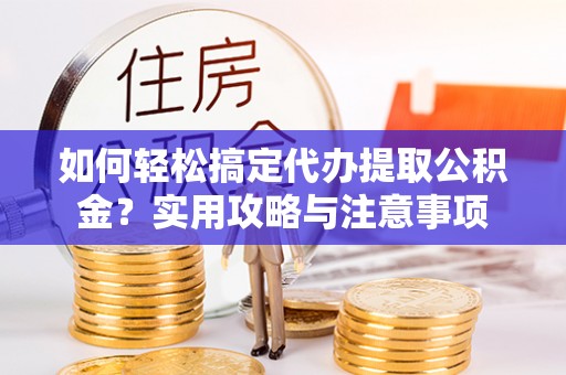 前进如何轻松搞定代办提取公积金？实用攻略与注意事项