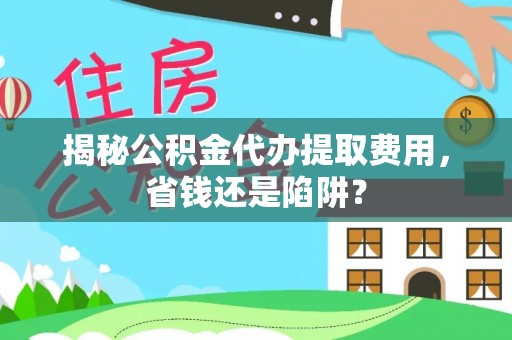 前进揭秘公积金代办提取费用，省钱还是陷阱？