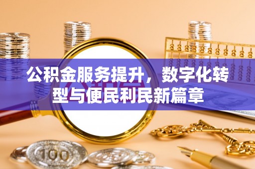 前进公积金服务提升，数字化转型与便民利民新篇章