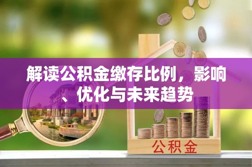 前进解读公积金缴存比例，影响、优化与未来趋势