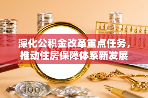前进深化公积金改革重点任务，推动住房保障体系新发展