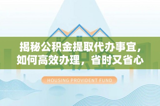 前进揭秘公积金提取代办事宜，如何高效办理，省时又省心？