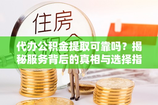 前进代办公积金提取可靠吗？揭秘服务背后的真相与选择指南
