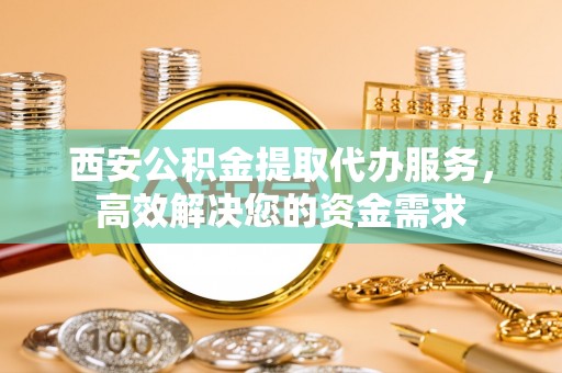 前进西安公积金提取代办服务，高效解决您的资金需求