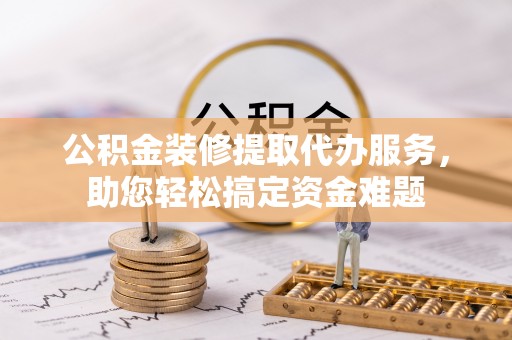 前进公积金装修提取代办服务，助您轻松搞定资金难题