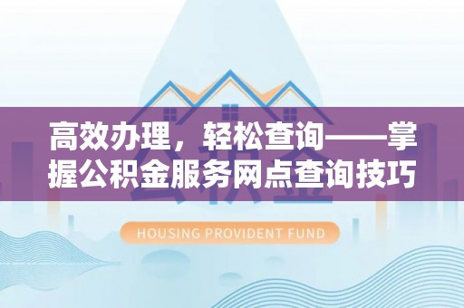前进高效办理，轻松查询——掌握公积金服务网点查询技巧