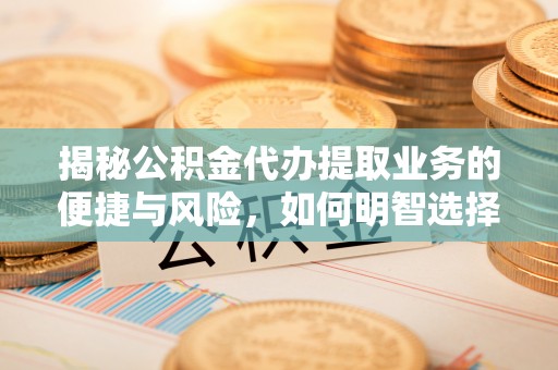 前进揭秘公积金代办提取业务的便捷与风险，如何明智选择？