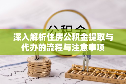 前进深入解析住房公积金提取与代办的流程与注意事项