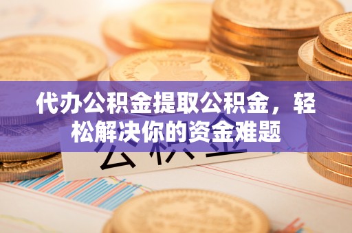 前进代办公积金提取公积金，轻松解决你的资金难题