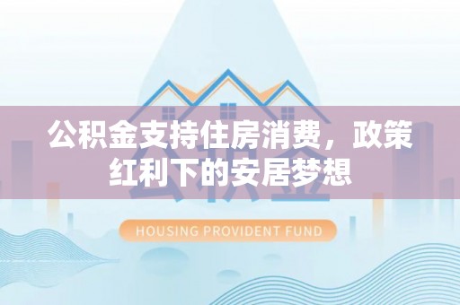 前进公积金支持住房消费，政策红利下的安居梦想