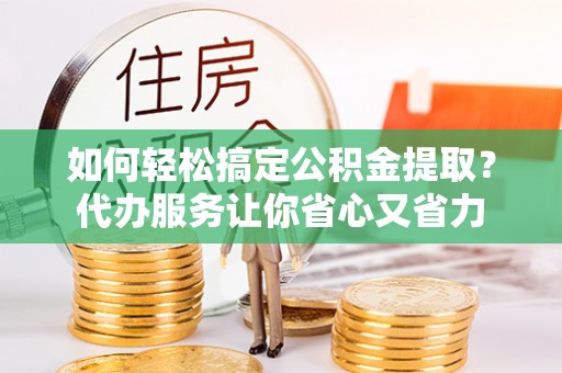 前进如何轻松搞定公积金提取？代办服务让你省心又省力
