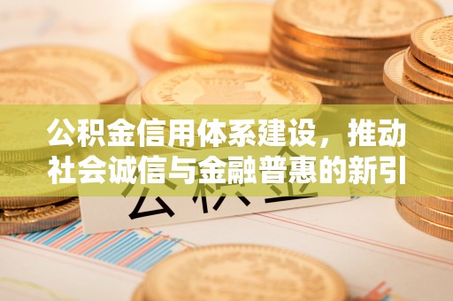前进公积金信用体系建设，推动社会诚信与金融普惠的新引擎