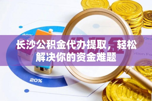前进长沙公积金代办提取，轻松解决你的资金难题