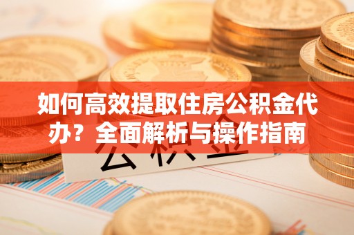 前进如何高效提取住房公积金代办？全面解析与操作指南
