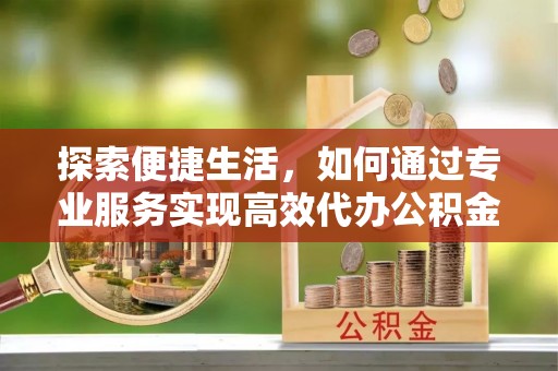 前进探索便捷生活，如何通过专业服务实现高效代办公积金提取