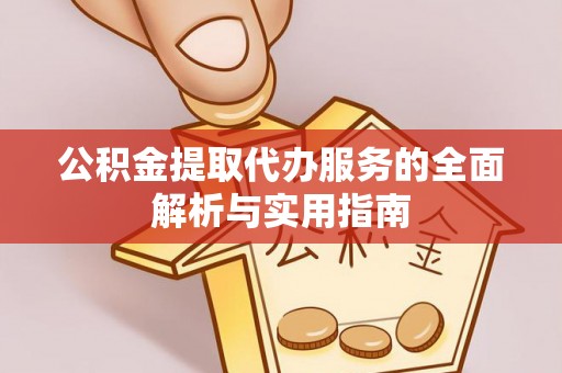 前进公积金提取代办服务的全面解析与实用指南