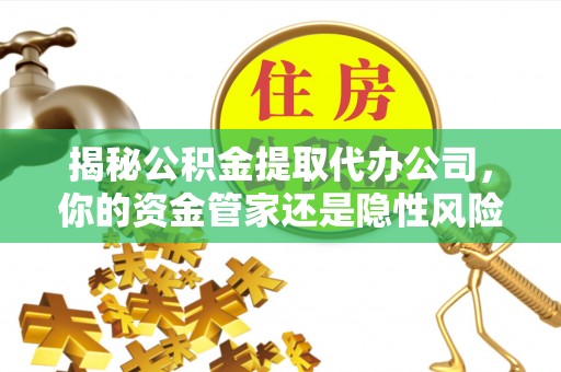 前进揭秘公积金提取代办公司，你的资金管家还是隐性风险？