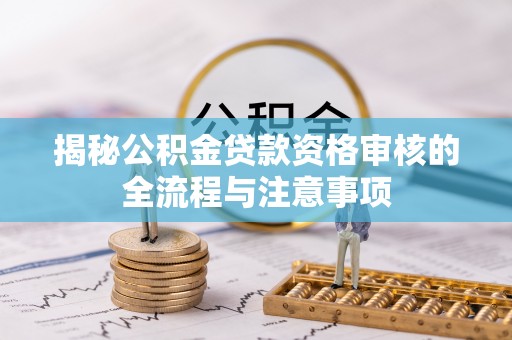 前进揭秘公积金贷款资格审核的全流程与注意事项