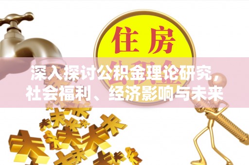 前进深入探讨公积金理论研究，社会福利、经济影响与未来展望