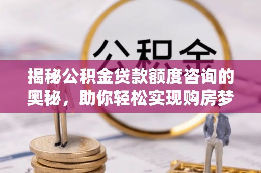 前进揭秘公积金贷款额度咨询的奥秘，助你轻松实现购房梦想