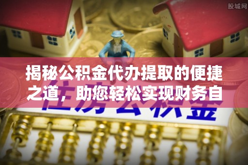 前进揭秘公积金代办提取的便捷之道，助您轻松实现财务自由