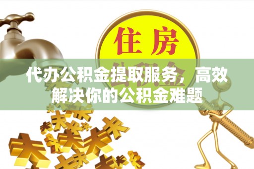前进代办公积金提取服务，高效解决你的公积金难题