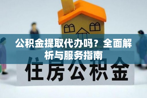 前进公积金提取代办吗？全面解析与服务指南