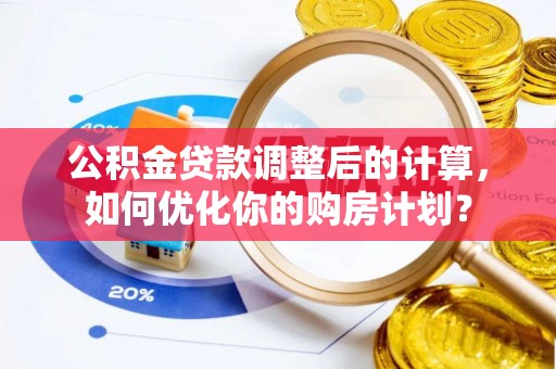 前进公积金贷款调整后的计算，如何优化你的购房计划？