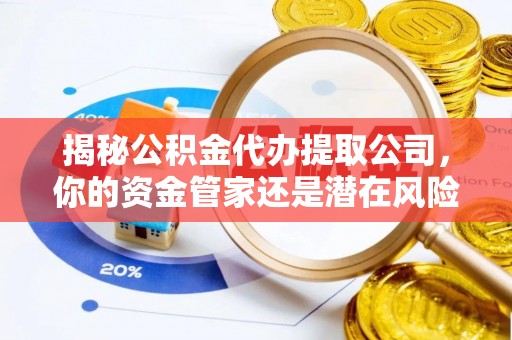 前进揭秘公积金代办提取公司，你的资金管家还是潜在风险？