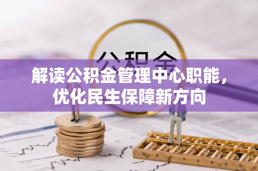 前进解读公积金管理中心职能，优化民生保障新方向