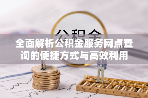 前进全面解析公积金服务网点查询的便捷方式与高效利用