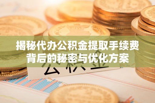 前进揭秘代办公积金提取手续费背后的秘密与优化方案