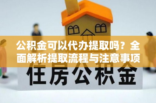 前进公积金可以代办提取吗？全面解析提取流程与注意事项