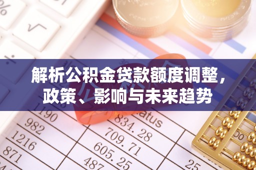 前进解析公积金贷款额度调整，政策、影响与未来趋势