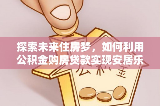 前进探索未来住房梦，如何利用公积金购房贷款实现安居乐业