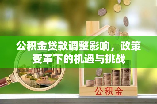 前进公积金贷款调整影响，政策变革下的机遇与挑战
